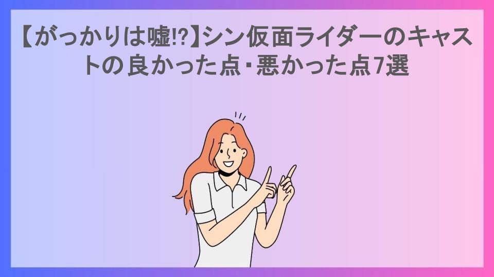 【がっかりは嘘!?】シン仮面ライダーのキャストの良かった点・悪かった点7選